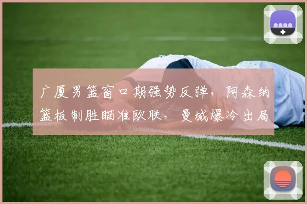 广厦男篮窗口期强势反弹，阿森纳篮