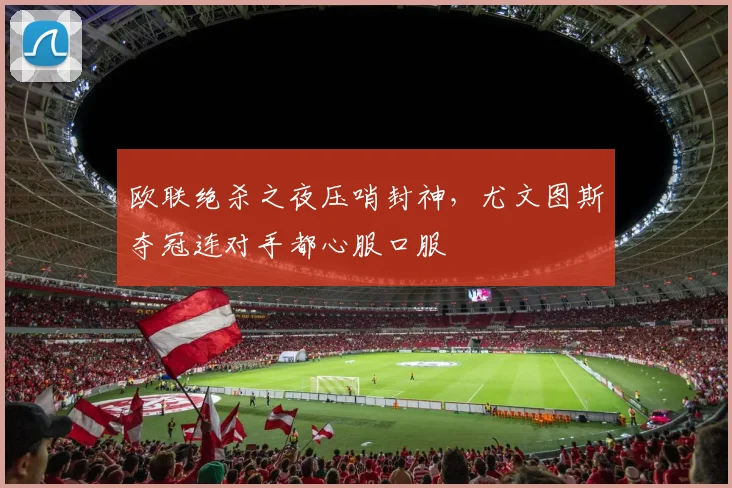 欧联绝杀之夜压哨封神，尤文图斯夺
